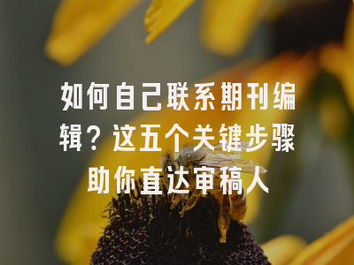 如何自己联系期刊编辑？这五个关键步骤助你直达审稿人