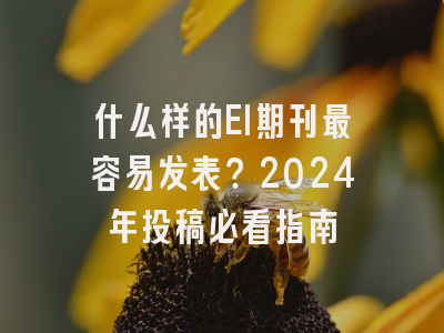 什么样的EI期刊最容易发表？2024年投稿必看指南