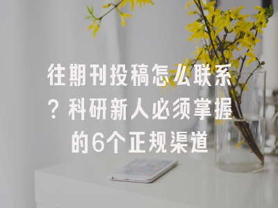 往期刊投稿怎么联系？科研新人必须掌握的6个正规渠道