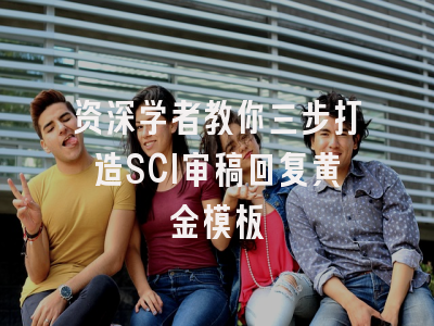 资深学者教你三步打造SCI审稿回复黄金模板