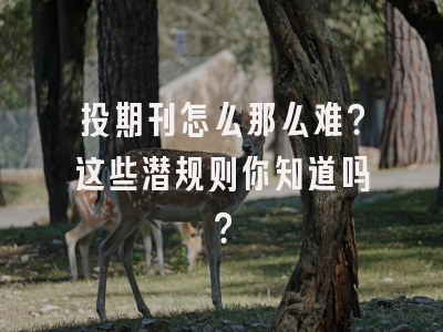 投期刊怎么那么难？这些潜规则你知道吗？