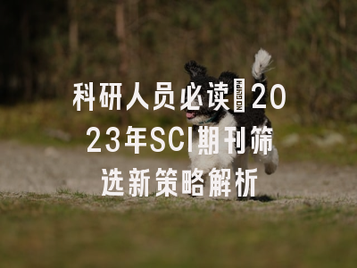 科研人员必读：2023年SCI期刊筛选新策略解析