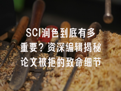 SCI润色到底有多重要？资深编辑揭秘论文被拒的致命细节