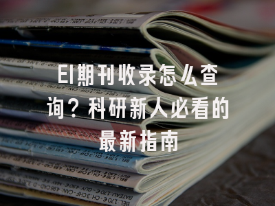 EI期刊收录怎么查询？科研新人必看的最新指南