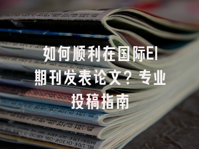 如何顺利在国际EI期刊发表论文？专业投稿指南