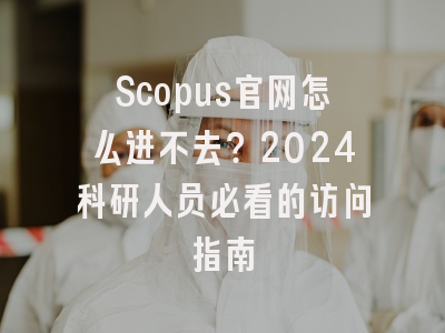 Scopus官网怎么进不去？2024科研人员必看的访问指南