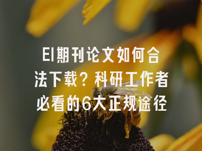 EI期刊论文如何合法下载？科研工作者必看的6大正规途径