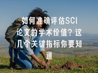 如何准确评估SCI论文的学术价值？这几个关键指标你要知道