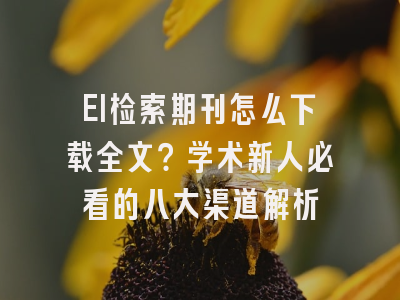 EI检索期刊怎么下载全文？学术新人必看的八大渠道解析