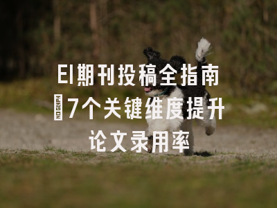 EI期刊投稿全指南：7个关键维度提升论文录用率