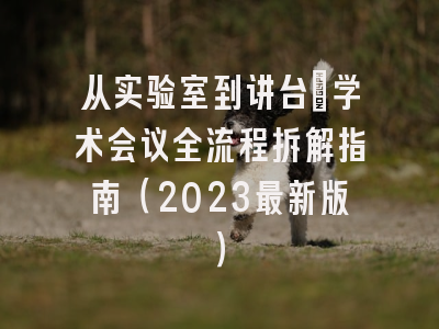 从实验室到讲台：学术会议全流程拆解指南（2023最新版）