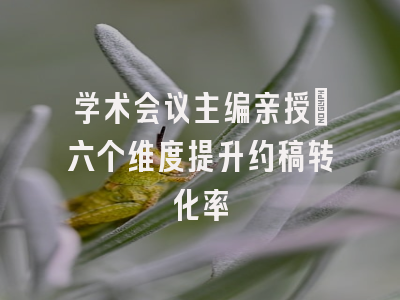 学术会议主编亲授：六个维度提升约稿转化率