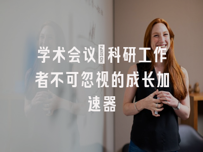 学术会议：科研工作者不可忽视的成长加速器