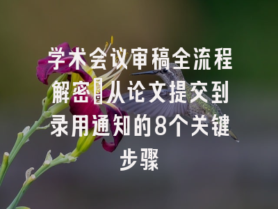 学术会议审稿全流程解密：从论文提交到录用通知的8个关键步骤