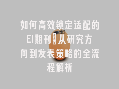 如何高效锁定适配的EI期刊：从研究方向到发表策略的全流程解析