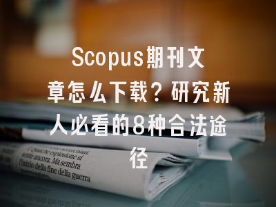 Scopus期刊文章怎么下载？研究新人必看的8种合法途径
