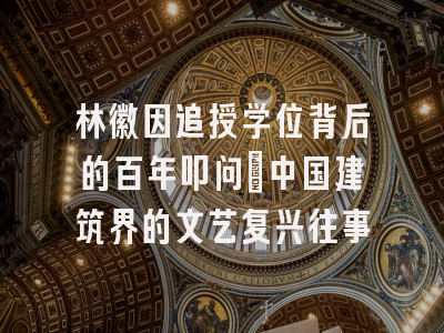 林徽因追授学位背后的百年叩问：中国建筑界的文艺复兴往事