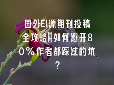 国外EI源期刊投稿全攻略：如何避开80%作者都踩过的坑？