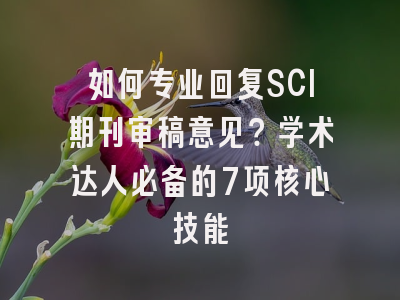 如何专业回复SCI期刊审稿意见？学术达人必备的7项核心技能