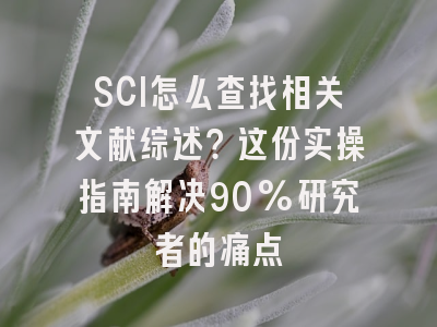SCI怎么查找相关文献综述？这份实操指南解决90%研究者的痛点