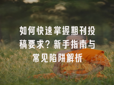如何快速掌握期刊投稿要求？新手指南与常见陷阱解析