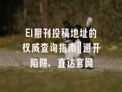 EI期刊投稿地址的权威查询指南：避开陷阱，直达官网