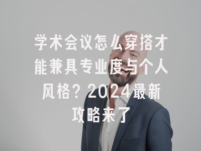学术会议怎么穿搭才能兼具专业度与个人风格？2024最新攻略来了