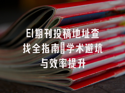 EI期刊投稿地址查找全指南：学术避坑与效率提升