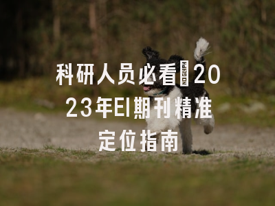 科研人员必看：2023年EI期刊精准定位指南
