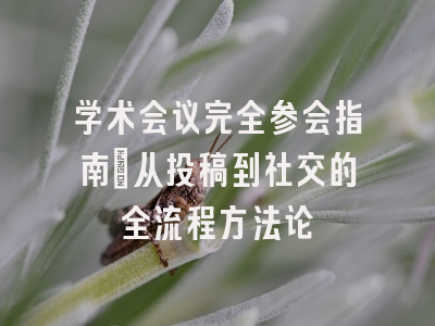 学术会议完全参会指南：从投稿到社交的全流程方法论