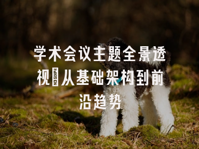 学术会议主题全景透视：从基础架构到前沿趋势