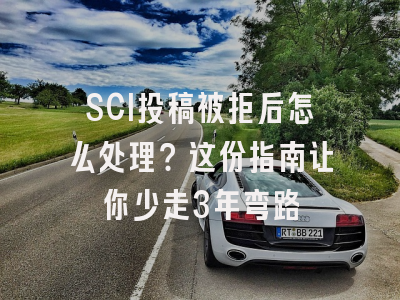 SCI投稿被拒后怎么处理？这份指南让你少走3年弯路