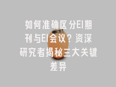 如何准确区分EI期刊与EI会议？资深研究者揭秘三大关键差异
