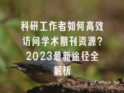 科研工作者如何高效访问学术期刊资源？2023最新途径全解析
