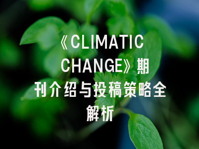 《CLIMATIC CHANGE》期刊介绍与投稿策略全解析
