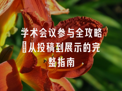 学术会议参与全攻略：从投稿到展示的完整指南