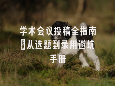 学术会议投稿全指南：从选题到录用避坑手册