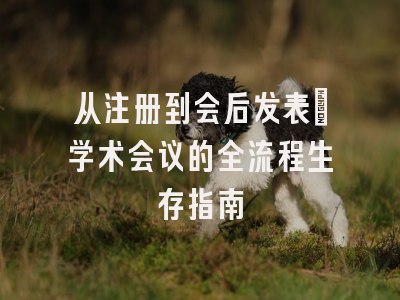 从注册到会后发表：学术会议的全流程生存指南