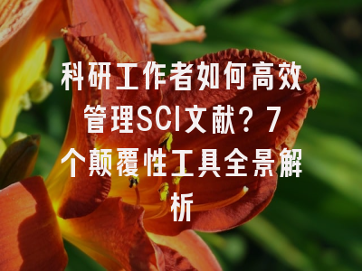 科研工作者如何高效管理SCI文献？7个颠覆性工具全景解析
