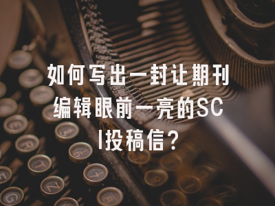 如何写出一封让期刊编辑眼前一亮的SCI投稿信？
