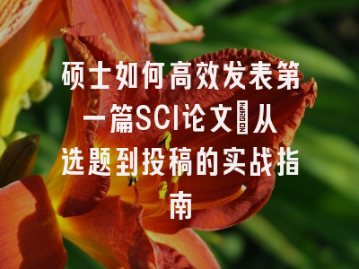硕士如何高效发表第一篇SCI论文：从选题到投稿的实战指南