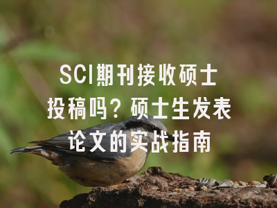 SCI期刊接收硕士投稿吗？硕士生发表论文的实战指南