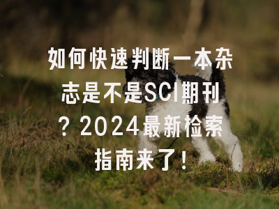 如何快速判断一本杂志是不是SCI期刊？2024最新检索指南来了！