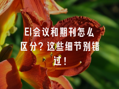 EI会议和期刊怎么区分？这些细节别错过！