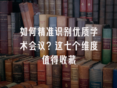 如何精准识别优质学术会议？这七个维度值得收藏