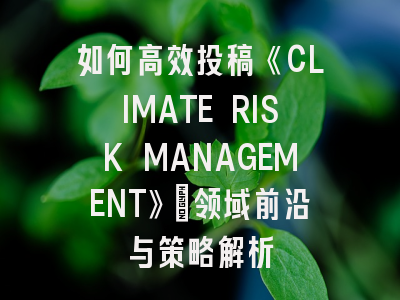 如何高效投稿《CLIMATE RISK MANAGEMENT》：领域前沿与策略解析