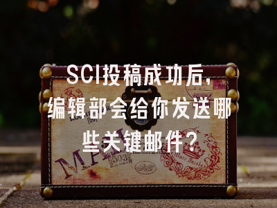 SCI投稿成功后，编辑部会给你发送哪些关键邮件？