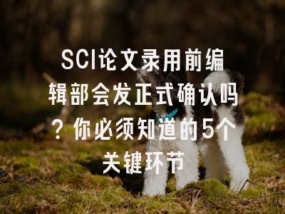 SCI论文录用前编辑部会发正式确认吗？你必须知道的5个关键环节