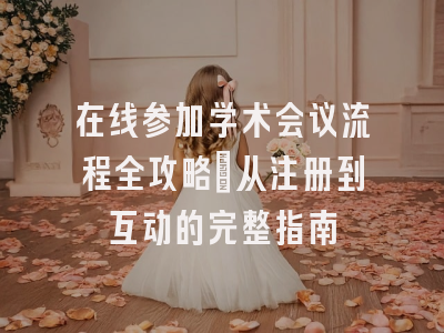 在线参加学术会议流程全攻略：从注册到互动的完整指南