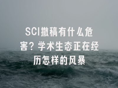 SCI撤稿有什么危害？学术生态正在经历怎样的风暴